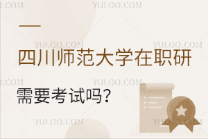 四川师范大学在职研究生需要参加考试吗？难不难？