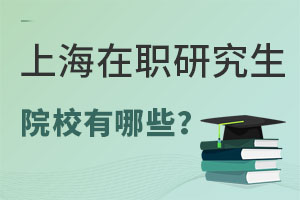 上海在职研究生院校有哪些？招生方式有哪些？