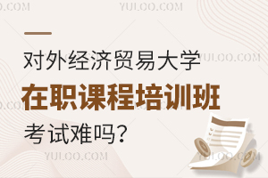 对外经济贸易大学在职课程培训班如何备考？考试难吗？