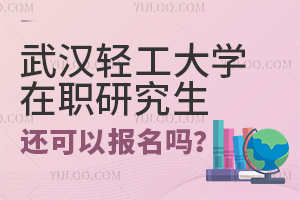 武汉轻工大学在职研究生还可以报名吗？有哪些好考的专业？