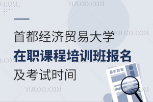 首都经济贸易大学在职课程培训班报名及考试时间