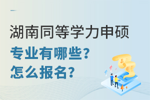 湖南同等学力申硕专业有哪些？怎么报名？