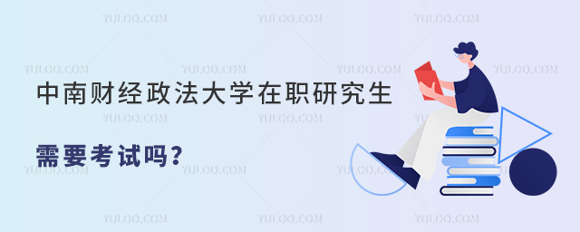中南財(cái)經(jīng)政法大學(xué)在職研究生需要考試嗎？