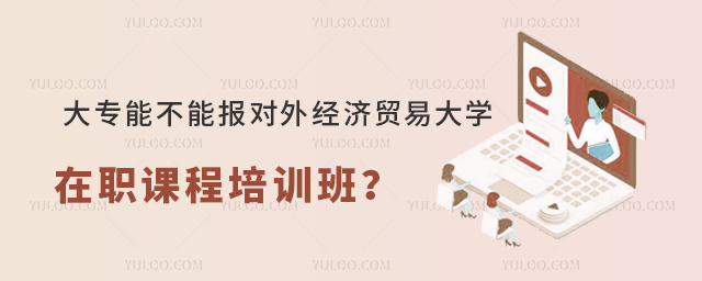 大专能不能报对外经济贸易大学在职课程培训班？