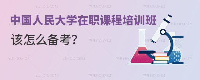 想考中國人民大學在職課程培訓班，該怎么備考？
