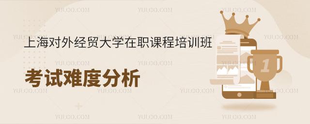 上海对外经贸大学在职课程培训班考试难度高吗？