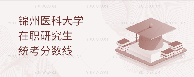 锦州医科大学在职研究生统考分数线