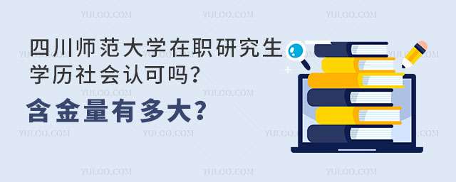 四川师范大学在职研究生学历社会认可吗？含金量有多大？