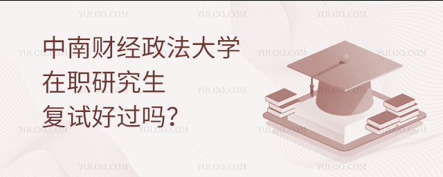 中南财经政法大学在职研究生复试好过吗？