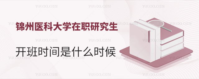 锦州医科大学在职研究生开班时间是什么时候？
