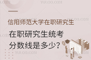 信阳师范大学在职研究生统考分数线是多少？