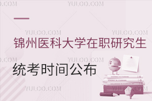 别错过，一年就一次！锦州医科大学在职研究生统考时间公布