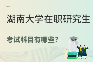 湖南大学在职研究生考试科目有哪些？（附专业汇总）