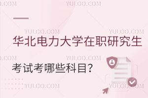 华北电力大学在职研究生考试考哪些科目？