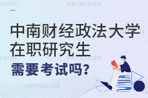 中南财经政法大学在职研究生需要考试吗？如何备考？