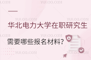 一文告诉你：华北电力大学在职研究生需要哪些报名材料？