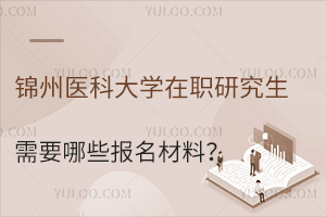 医生读锦州医科大学在职研究生需要哪些报名材料？