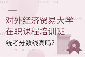 对外经济贸易大学在职课程培训班统考分数线高吗？