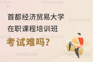 首都经济贸易大学在职课程培训班考试难吗？