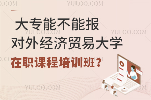  大专能不能报对外经济贸易大学在职课程培训班？有用吗？