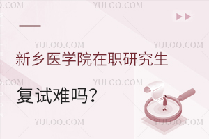 新乡医学院在职研究生复试难吗？如何备考？