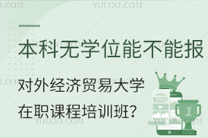本科无学位能不能报对外经济贸易大学在职课程培训班？