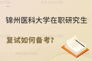 锦州医科大学在职研究生复试如何备考？