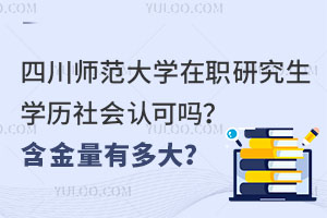 解读：四川师范大学在职研究生学历社会认可吗？含金量有多大？