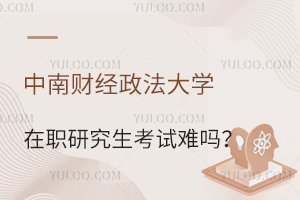 中南财经政法大学在职研究生考试难吗？有哪些热门招生专业？
