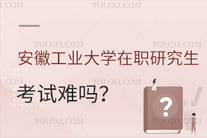 安徽工业大学在职研究生考试难吗？怎么报名？