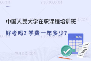 中国人民大学在职课程培训班好考吗？学费一年多少？