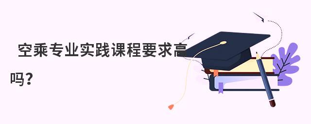 空乘專業實踐課程要求高嗎?
