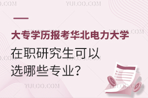 大专学历报考华北电力大学在职研究生可以选哪些专业？
