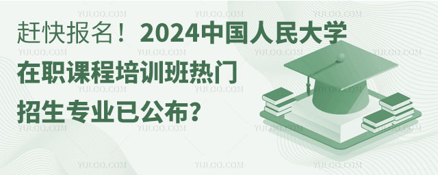 赶快报名！2024中国人民大学在职课程培训班热门招生专业已公布？