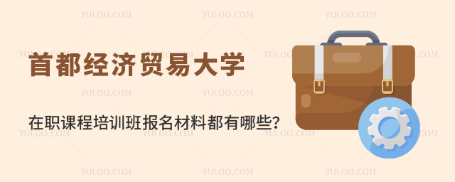 首都经济贸易大学在职课程培训班报名材料都有哪些？
