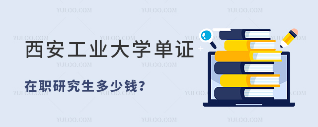 西安工业大学单证在职研究生多少钱？