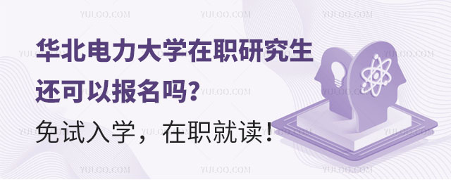 华北电力大学在职研究生还可以报名吗？免试入学，在职就读！