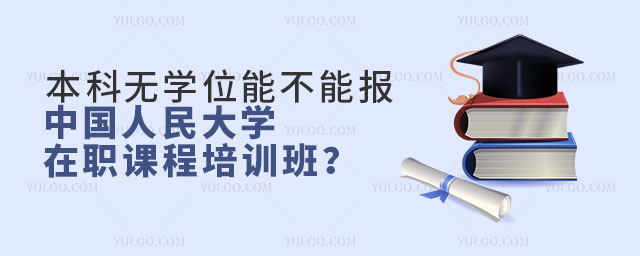 本科无学位能不能报中国人民大学在职课程培训班？.