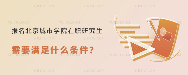 報(bào)名北京城市學(xué)院在職研究生需要滿足什么條件？