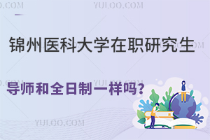 锦州医科大学在职研究生导师和全日制一样吗？