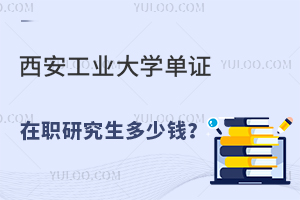 西安工业大学单证在职研究生多少钱？