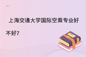 上海交通大學國際空乘專業好不好呢?