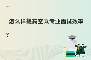 怎么樣提高空乘專業面試效率啊?