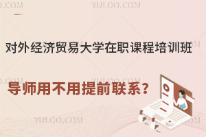 对外经济贸易大学在职课程培训班导师用不用提前联系？