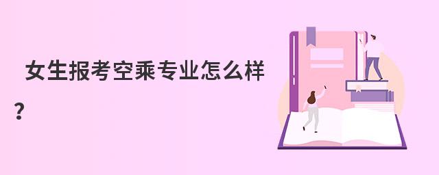 女生報考空乘專業怎么樣?