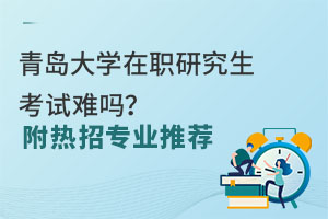 青岛大学在职研究生考试难吗？附热招专业推荐