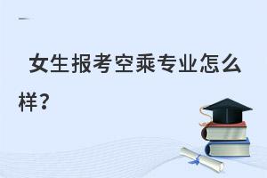 女生報(bào)考空乘專(zhuān)業(yè)怎么樣啊?