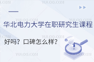 华北电力大学在职研究生课程好吗？口碑怎么样？