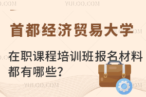 首都经济贸易大学在职课程培训班报名材料都有哪些？