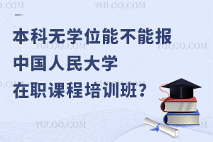 本科无学位能不能报中国人民大学在职课程培训班？